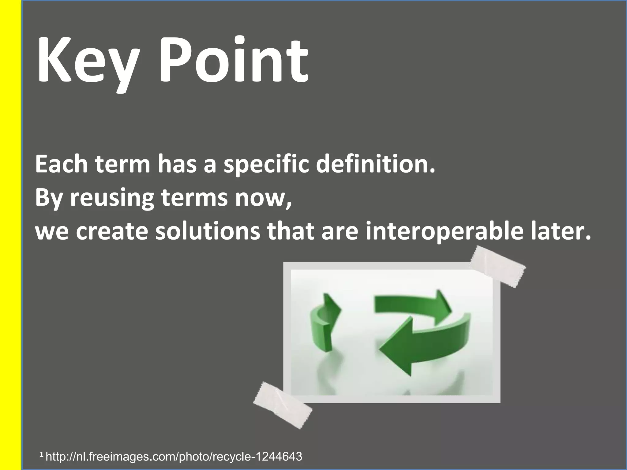 Key Point
Each term has a specific definition.
By reusing terms now,
we create solutions that are interoperable later.
1 http://nl.freeimages.com/photo/recycle-1244643
 