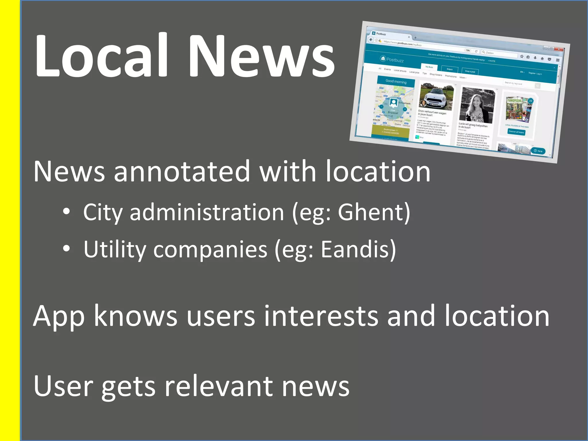 Local News
News annotated with location
• City administration (eg: Ghent)
• Utility companies (eg: Eandis)
App knows users interests and location
User gets relevant news
 