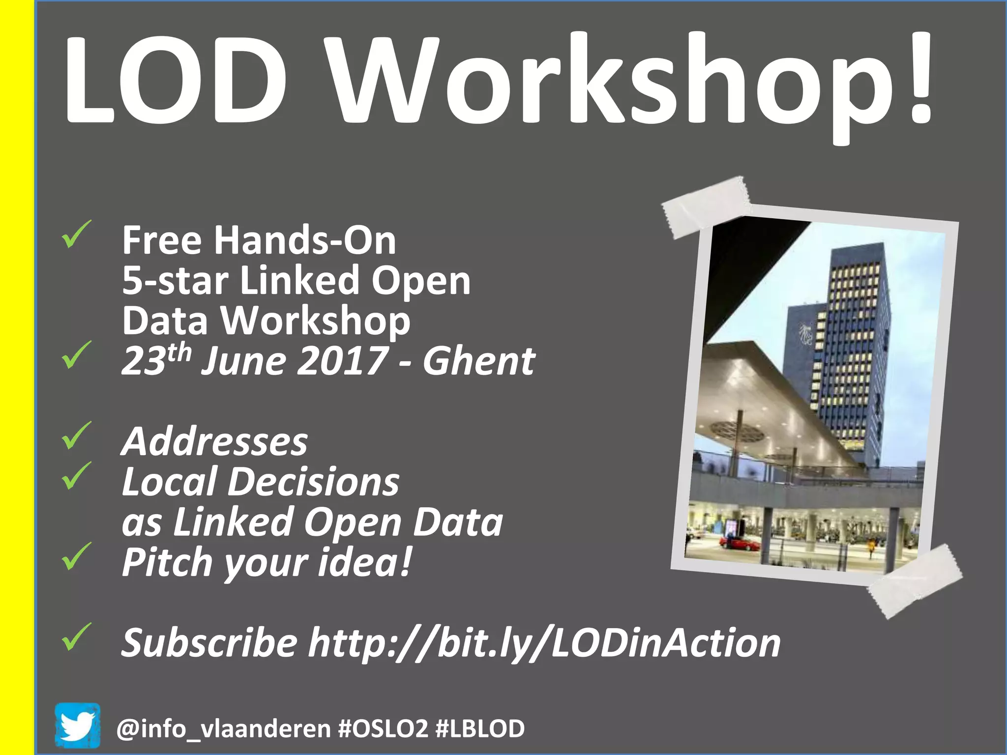 LOD Workshop!
@info_vlaanderen #OSLO2 #LBLOD
 Free Hands-On
5-star Linked Open
Data Workshop
 23th June 2017 - Ghent
 Addresses
 Local Decisions
as Linked Open Data
 Pitch your idea!
 Subscribe http://bit.ly/LODinAction
 