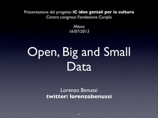 Open, Big and Small
Data
Lorenzo Benussi
twitter: lorenzobenussi
1
Presentazione del progetto iC idee geniali per la cultura
Centro congressi Fondazione Cariplo
Milano
16/07/2013
 