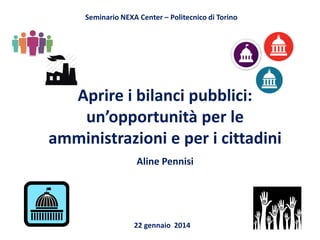 Seminario NEXA Center – Politecnico di Torino

Aprire i bilanci pubblici:
un’opportunità per le
amministrazioni e per i cittadini
Aline Pennisi

22 gennaio 2014

 