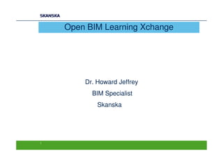Open BIM Learning Xchange




        Dr. Howard Jeffrey
          BIM Specialist
            Skanska




1
 