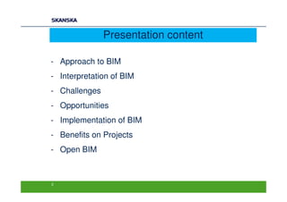 Presentation content

- Approach to BIM
- Interpretation of BIM
- Challenges
- Opportunities
- Implementation of BIM
- Benefits on Projects
- Open BIM



2
 