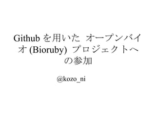 Github を用いた オープンバイオ (Bioruby)  プロジェクトへの参加 @kozo_ni 