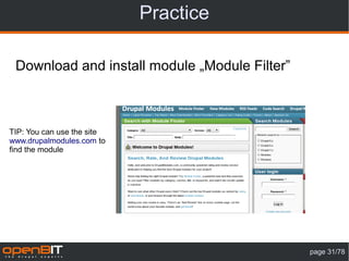 Practice

 Download and install module „Module Filter”



TIP: You can use the site
www.drupalmodules.com to
find the module




                                               page 31/78
 