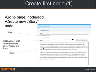 Create first node (1)

  ●Go to page: node/add
  ●Create new „Story”

  node
      Title


Split button – split
content into two
parts: Teaser and
Body

        Body




                                               page 34/78
 