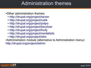 Administration themes
●Other administration themes:
 ● http://drupal.org/project/seven

 ● http://drupal.org/project/rubik

 ● http://drupal.org/project/polpo

 ● http://drupal.org/project/berylizer

 ● http://drupal.org/project/fruity

 ● http://drupal.org/project/nerdalistic

 ● http://drupal.org/project/strix

●Administration module (alternative to Administration menu):

http://drupal.org/project/admin




                                                        page 76/78
 