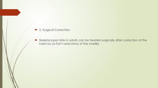  5. Surgical Correction
 Skeletal open bite in adults can be treated surgically after correction of the
habit by Le Fort I ostectomy of the maxilla.
 