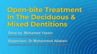 Open-bite Treatment
In The Deciduous &
Mixed Dentitions
Done by: Mohamed Yassin
Orthodontic Resident : 2nd year
Supervisor: Dr.Mohammed Allabani
Associate clinical Professor of Orthodontics
 