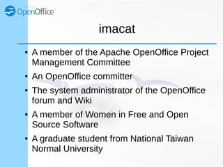 imacat
● A member of the Apache OpenOffice Project
Management Committee
● An OpenOffice committer
● The system administrat...