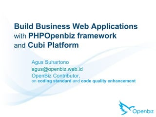 Build Business Web Applications   with  PHPOpenbiz framework   and   Cubi Platform Agus Suhartono [email_address] OpenBiz Contributor,  on  coding standard  and  code quality enhancement 