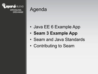 Agenda


•   Java EE 6 Example App
•   Seam 3 Example App
•   Seam and Java Standards
•   Contributing to Seam
 