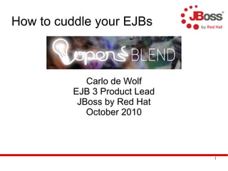 1
How to cuddle your EJBs
Carlo de Wolf
EJB 3 Product Lead
JBoss by Red Hat
October 2010
 