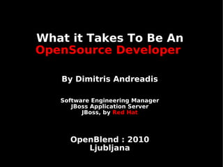 What it Takes To Be An
OpenSource Developer
By Dimitris Andreadis
Software Engineering Manager
JBoss Application Server
JBoss, by Red Hat
OpenBlend : 2010
Ljubljana
 