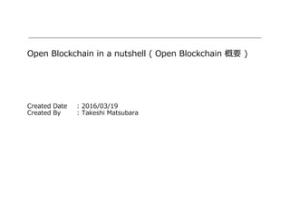 Open Blockchain in a nutshell ( Open Blockchain 概要 )
Created Date : 2016/03/19
Created By : Takeshi Matsubara
 