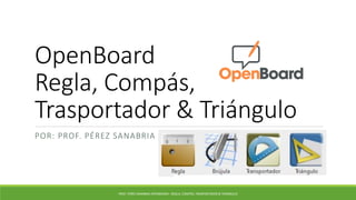 OpenBoard
Regla, Compás,
Trasportador & Triángulo
POR: PROF. PÉREZ SANABRIA
PROF. PÉREZ SANABRIA OPENBOARD - REGLA, COMPÁS, TRASPORTADOR & TRIÁNGULO
 