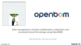 Data management, real-time collaboration, integration and
connected cloud file storage using OpenBOM
Oleg Shilovitsky, CEO and co-founder
© OpenBOM, 2018
 