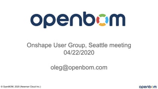 Onshape User Group, Seattle meeting
04/22/2020
oleg@openbom.com
© OpenBOM, 2020 (Newman Cloud Inc.)
 