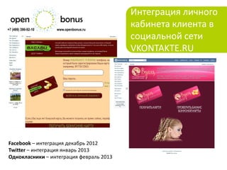Интеграция личного
+7 (499) 390-92-10   www.openbonus.ru
                                         кабинета клиента в
                                         социальной сети
                                         VKONTAKTE.RU




Facebook – интеграция декабрь 2012
Twitter – интеграция январь 2013
Однокласники – интеграция февраль 2013
 