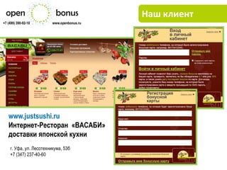 Наш клиент
+7 (499) 390-92-10       www.openbonus.ru




   www.justsushi.ru
   Интернет-Ресторан «ВАСАБИ»
   доставки японской кухни
    г. Уфа, ул. Лесотехникума, 53б
    +7 (347) 237-40-60
 