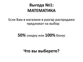Выгода №1:
           МАТЕМАТИКА
Если Вам в магазине в разгар распродажи
           предложат на выбор


     50% скидку или 100% бонус


        Что вы выберете?
 