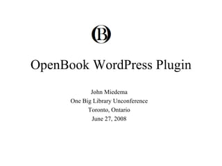 OpenBook WordPress Plugin John Miedema One Big Library Unconference Toronto, Ontario June 27, 2008 