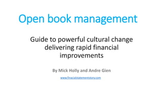 Open book management
Guide to powerful cultural change
delivering rapid financial
improvements
By Mick Holly and Andre Gien
www.finacialstatementstory.com
 