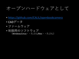 オープンハードウェアとして
• https://github.com/CALIL/openbookcamera
• CADデータ
• ファームウェア
• 制御用のソフトウェア
（Windows/Linux・・たぶん/Mac・・たぶん）
 
