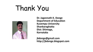 Thank You
Dr. Jagannath K. Dange
Department of Education
Kuvempu University
Shankaraghatta
Dist: Shimoga,
Karnataka
jkdange@gmail.com
http://jkdange.blogspot.com
 