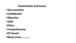 Examination and Issues
• Very sensitive
• Confidential
• Objective
• Valid
• Ethics
• Comprehensive
• ICT based
• Many more………….
 