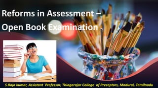Reforms in Assessment –
Open Book Examination
S.Raja kumar, Assistant Professor, Thiagarajar College of Preceptors, Madurai, Tamilnadu
 