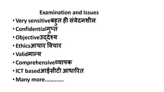 Examination and Issues
•Very sensitiveबहुत ही संवेदनशील
•Confidentialगुप्त
•Objectiveउद्देश्य
•Ethicsआचार ववचार
•Validमान्य
•Comprehensiveव्यापक
•ICT basedआईसीटी आधाररत
•Many more………….
 