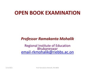 OPEN BOOK EXAMINATION
Professor Ramakanta Mohalik
Regional Institute of Education
Bhubaneswar
email-rkmohalik@riebbs.ac.on
2/13/2021 Prof. Ramakanta Mohalik, RIE BBSR
 