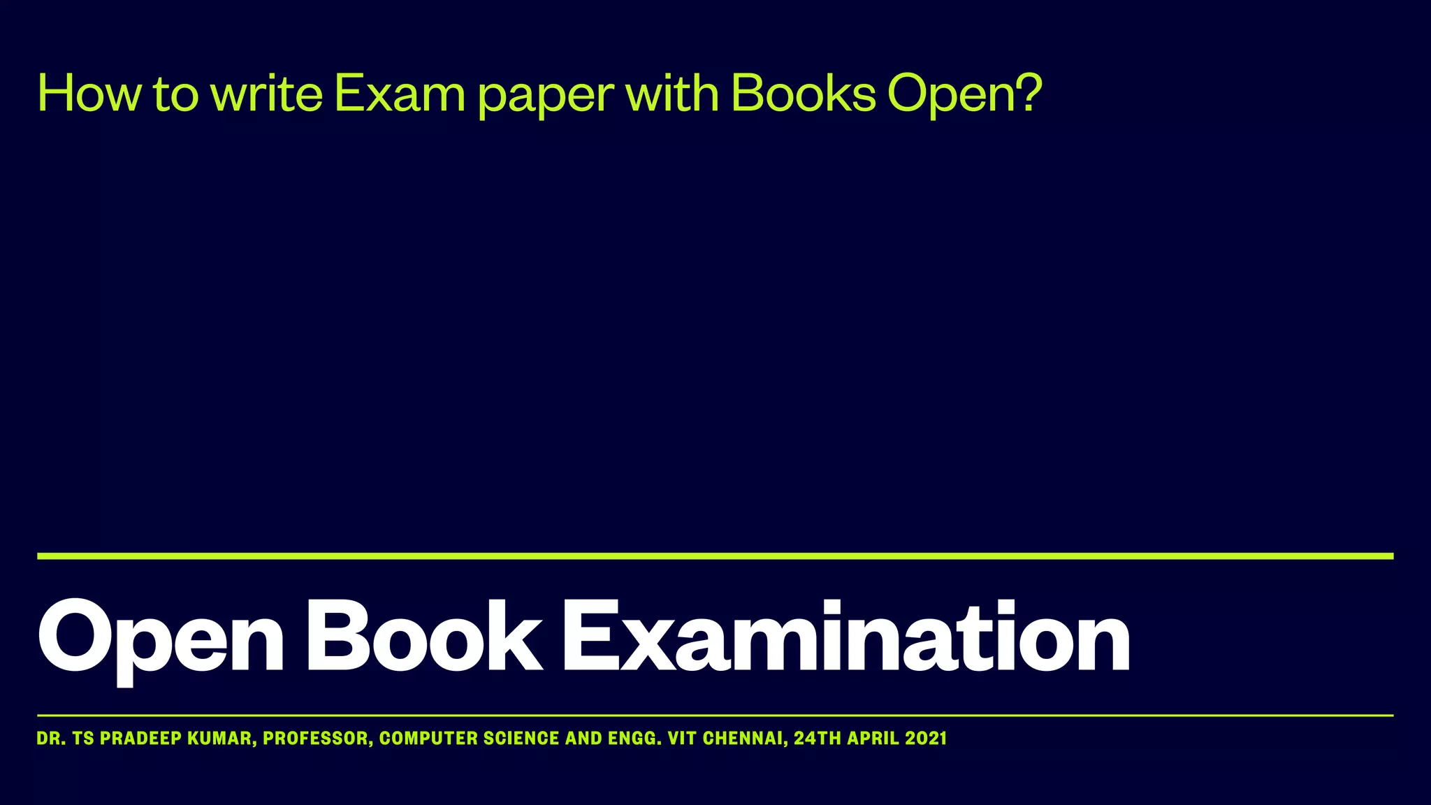 DR. TS PRADEEP KUMAR, PROFESSOR, COMPUTER SCIENCE AND ENGG. VIT CHENNAI, 24TH APRIL 2021
OpenBookExamination
How to write Exam paper with Books Open?
 