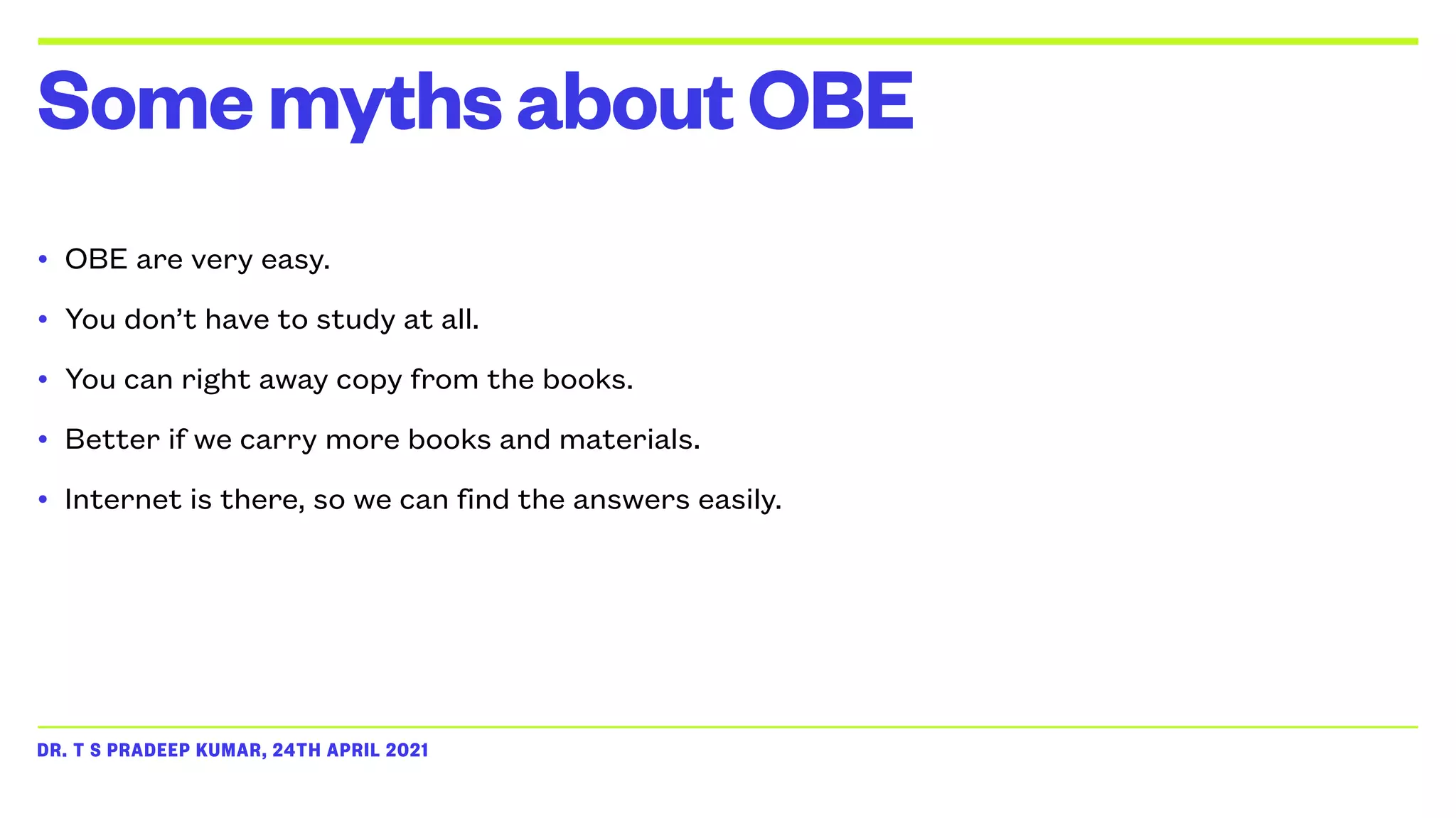 DR. T S PRADEEP KUMAR, 24TH APRIL 2021
• OBE are very easy.


• You don’t have to study at all.


• You can right away copy from the books.


• Better if we carry more books and materials.


• Internet is there, so we can find the answers easily.
SomemythsaboutOBE
 