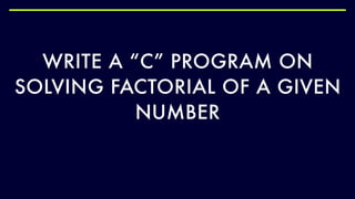 WRITE A “C” PROGRAM ON
SOLVING FACTORIAL OF A GIVEN
NUMBER
 