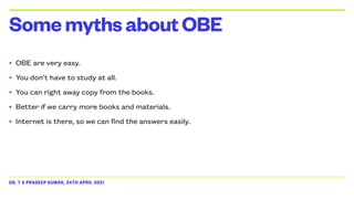 DR. T S PRADEEP KUMAR, 24TH APRIL 2021
• OBE are very easy.


• You don’t have to study at all.


• You can right away copy from the books.


• Better if we carry more books and materials.


• Internet is there, so we can find the answers easily.
SomemythsaboutOBE
 