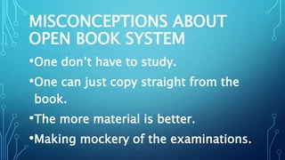 MISCONCEPTIONS ABOUT
OPEN BOOK SYSTEM
•One don’t have to study.
•One can just copy straight from the
book.
•The more material is better.
•Making mockery of the examinations.
 