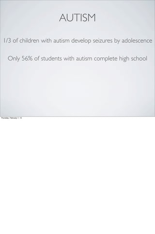 AUTISM
  1/3 of children with autism develop seizures by adolescence

       Only 56% of students with autism complete high school




Thursday, February 7, 13
 