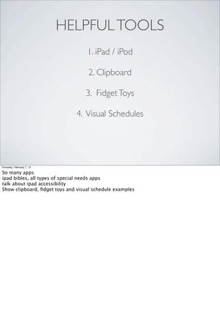 HELPFUL TOOLS
                                   1. iPad / iPod

                                   2. Clipboard

                                  3. Fidget Toys

                              4. Visual Schedules




Thursday, February 7, 13

So many apps
ipad bibles, all types of special needs apps
talk about ipad accessibility
Show clipboard, ﬁdget toys and visual schedule examples
 