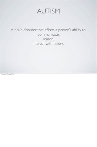 AUTISM

                  A brain disorder that affects a person’s ability to:
                                    communicate,
                                       reason,
                                interact with others.




Thursday, February 7, 13
 