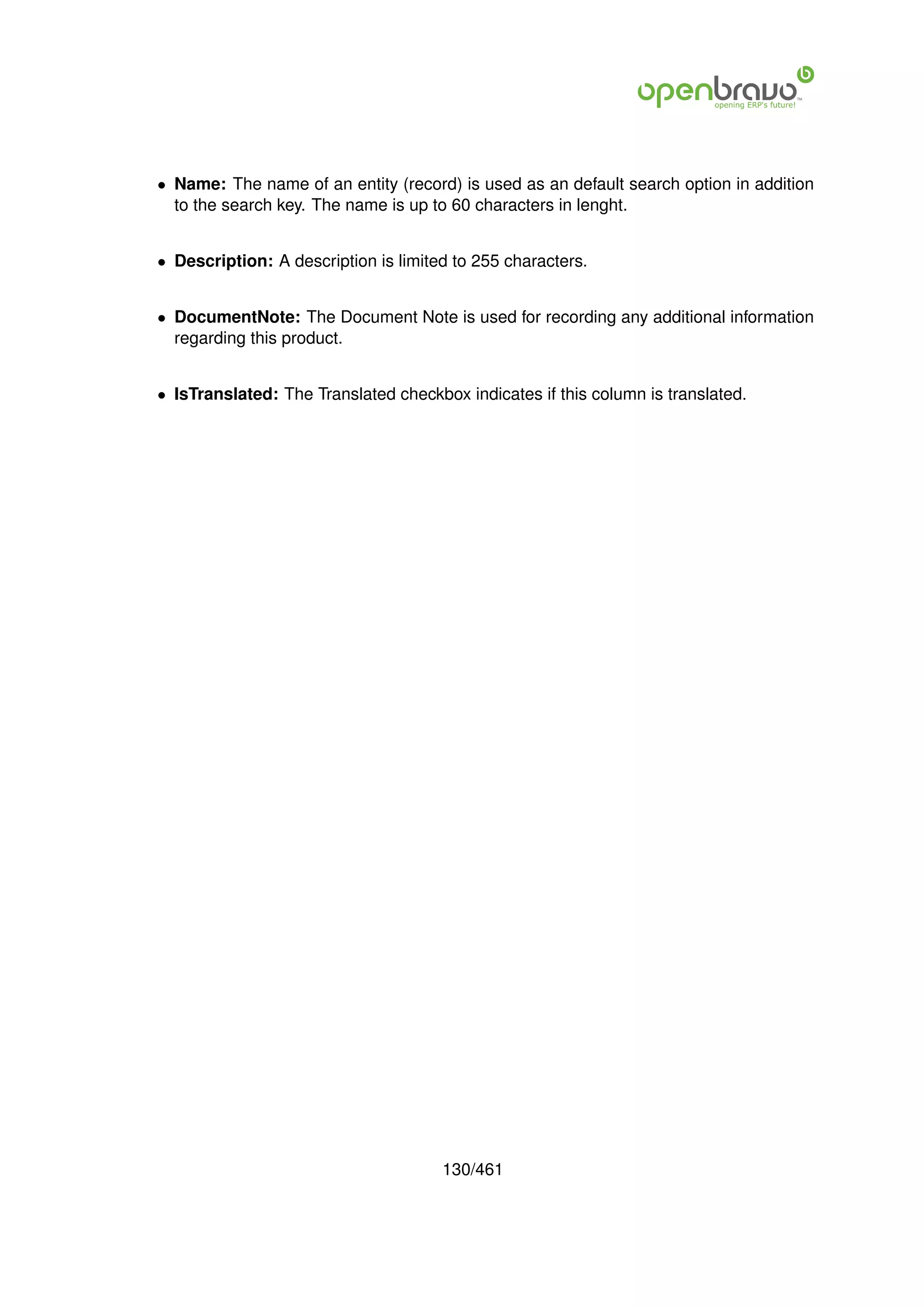 • Name: The name of an entity (record) is used as an default search option in addition
  to the search key. The name is up to 60 characters in lenght.


• Description: A description is limited to 255 characters.


• DocumentNote: The Document Note is used for recording any additional information
  regarding this product.


• IsTranslated: The Translated checkbox indicates if this column is translated.




                                      130/461
 