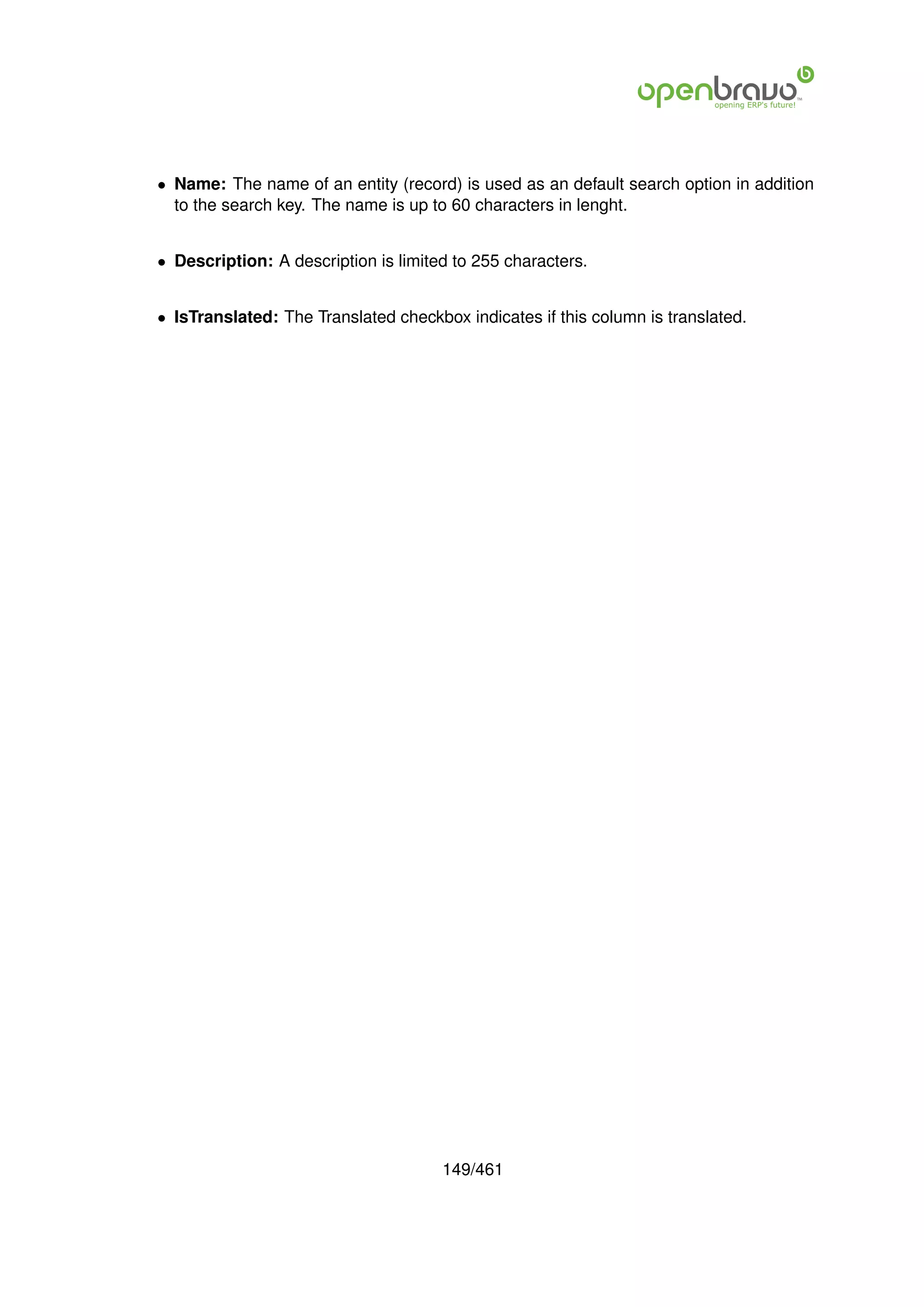 • Name: The name of an entity (record) is used as an default search option in addition
  to the search key. The name is up to 60 characters in lenght.


• Description: A description is limited to 255 characters.


• IsTranslated: The Translated checkbox indicates if this column is translated.




                                      149/461
 