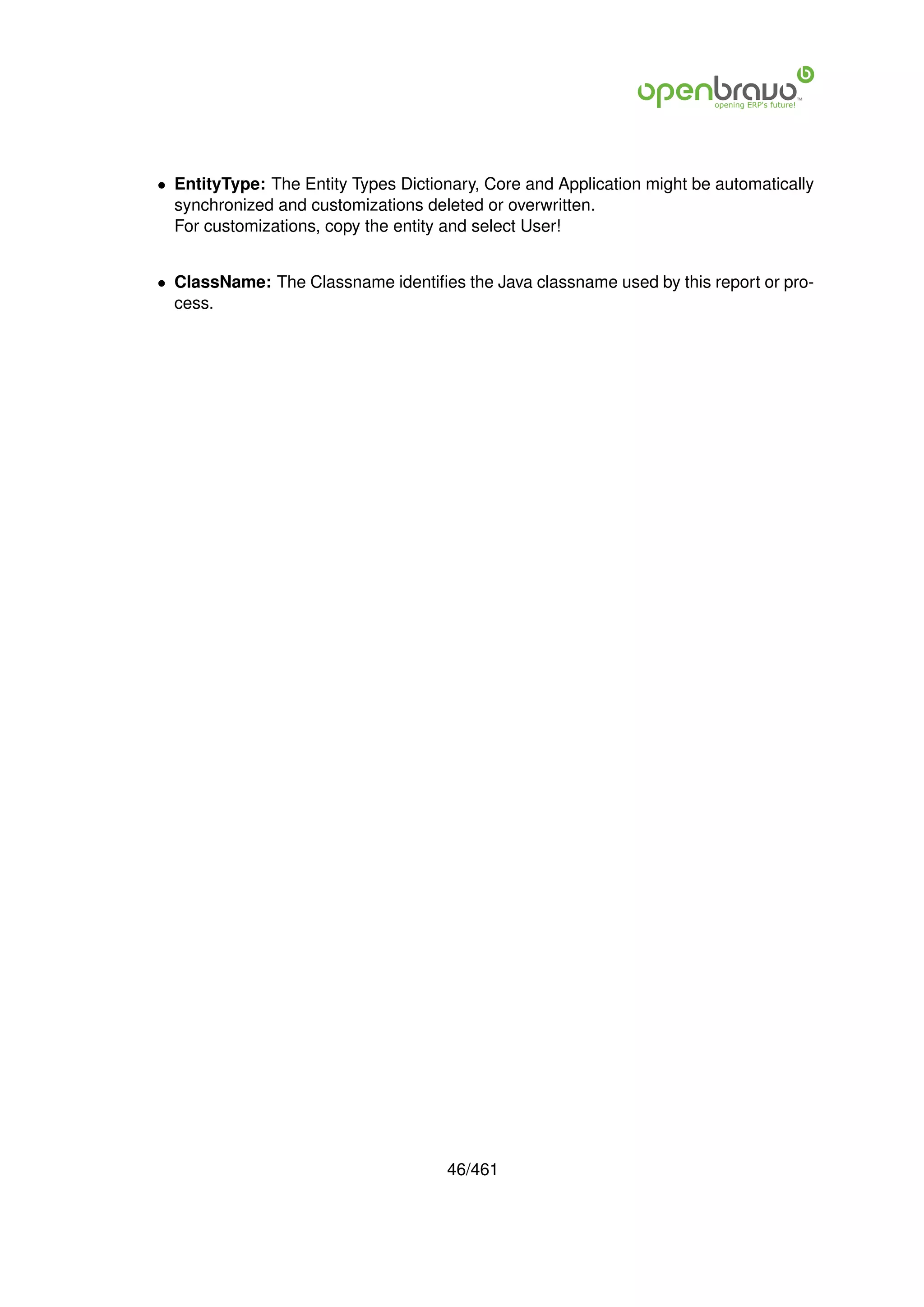 • EntityType: The Entity Types Dictionary, Core and Application might be automatically
  synchronized and customizations deleted or overwritten.
  For customizations, copy the entity and select User!


• ClassName: The Classname identiﬁes the Java classname used by this report or pro-
  cess.




                                     46/461
 