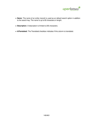 • Name: The name of an entity (record) is used as an default search option in addition
  to the search key. The name is up to 60 characters in lenght.


• Description: A description is limited to 255 characters.


• IsTranslated: The Translated checkbox indicates if this column is translated.




                                      149/461
 