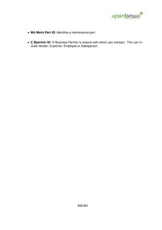 • MA Maint Part ID: Identiﬁes a maintenance part.


• C Bpartner ID: A Business Partner is anyone with whom you transact. This can in-
  clude Vendor, Customer, Employee or Salesperson




                                   400/461
 