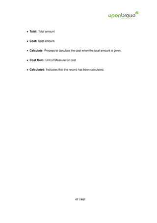 • Total: Total amount


• Cost: Cost amount.


• Calculate: Process to calculate the cost when the total amount is given.


• Cost Uom: Unit of Measure for cost


• Calculated: Indicates that the record has been calculated.




                                     411/461
 