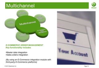 Multichannel                                               Retail




 E-COMMERCE ORDER MANAGEMENT
 Key functionality includes

 •Master data integration
 •Sales orders integration

 (By using an E-Commerce integration module with
 third-party E-Commerce platforms)
© 2012 Openbravo Inc                               Page 16
 