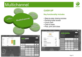 Multichannel                                                    Retail

                       CASH UP
                       Key functionality includes

                       • Step-by-step closing process
                       • Pending ticket review
                       • Count cash
                       • Cash to keep
                       • Post, print and close




© 2012 Openbravo Inc                                    Page 19
 