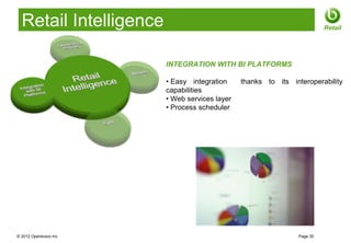Retail Intelligence                                                     Retail




                        INTEGRATION WITH BI PLATFORMS

                        • Easy integration     thanks to its interoperability
                        capabilities
                        • Web services layer
                        • Process scheduler




© 2012 Openbravo Inc                                            Page 30
 